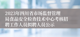 2023年四川省市场监督管理局食品安全检查技术中心考核招聘工作人员拟聘人员公示