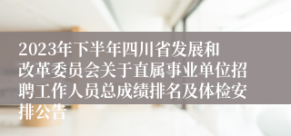 2023年下半年四川省发展和改革委员会关于直属事业单位招聘工作人员总成绩排名及体检安排公告