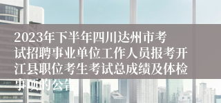 2023年下半年四川达州市考试招聘事业单位工作人员报考开江县职位考生考试总成绩及体检事项的公告