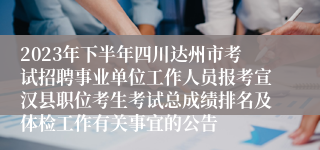 2023年下半年四川达州市考试招聘事业单位工作人员报考宣汉县职位考生考试总成绩排名及体检工作有关事宜的公告