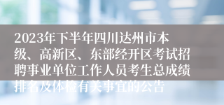 2023年下半年四川达州市本级、高新区、东部经开区考试招聘事业单位工作人员考生总成绩排名及体检有关事宜的公告