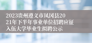 2023贵州遵义市凤冈县2021年下半年事业单位招聘应征入伍大学毕业生拟聘公示