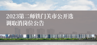 2023第二师铁门关市公开选调取消岗位公告