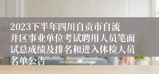 2023下半年四川自贡市自流井区事业单位考试聘用人员笔面试总成绩及排名和进入体检人员名单公告