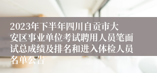 2023年下半年四川自贡市大安区事业单位考试聘用人员笔面试总成绩及排名和进入体检人员名单公告