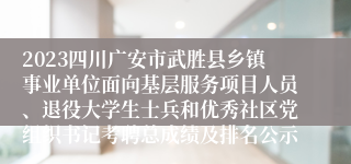 2023四川广安市武胜县乡镇事业单位面向基层服务项目人员、退役大学生士兵和优秀社区党组织书记考聘总成绩及排名公示