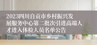 2023四川自贡市乡村振兴发展服务中心第二批次引进高端人才进入体检人员名单公告