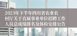 2023年下半年四川省农业农村厅关于直属事业单位招聘工作人员总成绩排名及体检安排公告