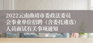 2022云南曲靖市委政法委员会事业单位招聘（含委托遴选）人员面试有关事项通知