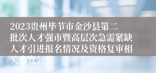 2023贵州毕节市金沙县第二批次人才强市暨高层次急需紧缺人才引进报名情况及资格复审相关事宜公告