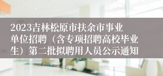 2023吉林松原市扶余市事业单位招聘（含专项招聘高校毕业生）第二批拟聘用人员公示通知