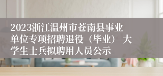 2023浙江温州市苍南县事业单位专项招聘退役（毕业） 大学生士兵拟聘用人员公示