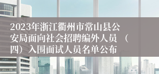 2023年浙江衢州市常山县公安局面向社会招聘编外人员 （四）入围面试人员名单公布