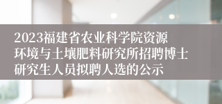 2023福建省农业科学院资源环境与土壤肥料研究所招聘博士研究生人员拟聘人选的公示