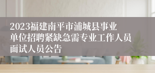 2023福建南平市浦城县事业单位招聘紧缺急需专业工作人员面试人员公告