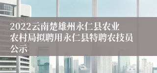 2022云南楚雄州永仁县农业农村局拟聘用永仁县特聘农技员公示