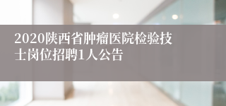 2020陕西省肿瘤医院检验技士岗位招聘1人公告