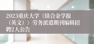 2023重庆大学《镁合金学报（英文）》劳务派遣期刊编辑招聘2人公告