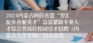 2024内蒙古阿拉善盟“智汇驼乡善聚英才”急需紧缺专业人才综合类岗位校园引才招聘（内蒙古大学专场）12人公告