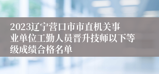 2023辽宁营口市市直机关事业单位工勤人员晋升技师以下等级成绩合格名单