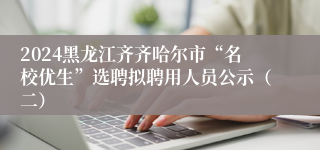 2024黑龙江齐齐哈尔市“名校优生”选聘拟聘用人员公示（二）