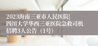 2023海南三亚市人民医院|四川大学华西三亚医院急救司机招聘3人公告（1号）