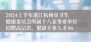 2024上半年浙江杭州市卫生健康委员会所属十八家事业单位招聘高层次、紧缺专业人才466人公告