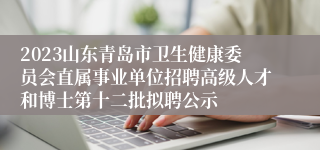 2023山东青岛市卫生健康委员会直属事业单位招聘高级人才和博士第十二批拟聘公示