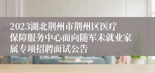 2023湖北荆州市荆州区医疗保障服务中心面向随军未就业家属专项招聘面试公告