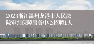 2023浙江温州龙港市人民法院审判保障服务中心招聘1人