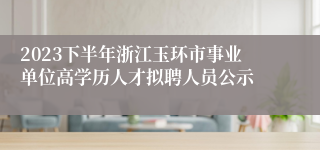 2023下半年浙江玉环市事业单位高学历人才拟聘人员公示