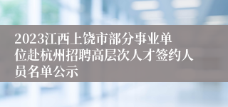 2023江西上饶市部分事业单位赴杭州招聘高层次人才签约人员名单公示