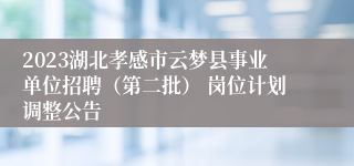 2023湖北孝感市云梦县事业单位招聘（第二批） 岗位计划调整公告