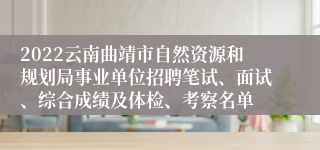 2022云南曲靖市自然资源和规划局事业单位招聘笔试、面试、综合成绩及体检、考察名单