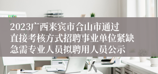 2023广西来宾市合山市通过直接考核方式招聘事业单位紧缺急需专业人员拟聘用人员公示