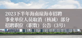 2023下半年海南琼海市招聘事业单位人员取消（核减）部分招聘职位（职数）公告（3号）