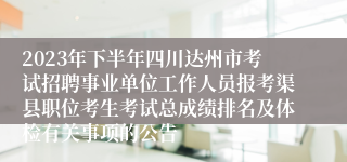 2023年下半年四川达州市考试招聘事业单位工作人员报考渠县职位考生考试总成绩排名及体检有关事项的公告