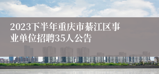 2023下半年重庆市綦江区事业单位招聘35人公告