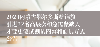 2023内蒙古鄂尔多斯杭锦旗引进22名高层次和急需紧缺人才变更笔试测试内容和面试方式公告