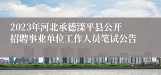 2023年河北承德滦平县公开招聘事业单位工作人员笔试公告