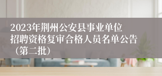 2023年荆州公安县事业单位招聘资格复审合格人员名单公告（第二批）