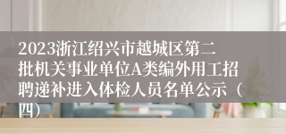 2023浙江绍兴市越城区第二批机关事业单位A类编外用工招聘递补进入体检人员名单公示（四）