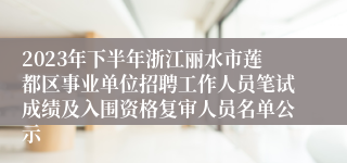 2023年下半年浙江丽水市莲都区事业单位招聘工作人员笔试成绩及入围资格复审人员名单公示