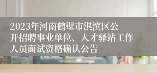 2023年河南鹤壁市淇滨区公开招聘事业单位、人才驿站工作人员面试资格确认公告