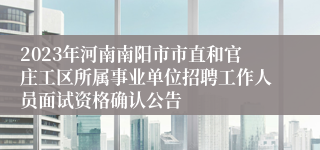 2023年河南南阳市市直和官庄工区所属事业单位招聘工作人员面试资格确认公告