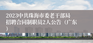 2023中共珠海市委老干部局招聘合同制职员2人公告（广东）