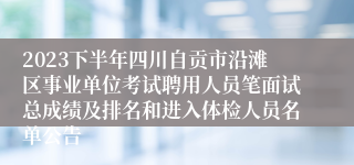 2023下半年四川自贡市沿滩区事业单位考试聘用人员笔面试总成绩及排名和进入体检人员名单公告