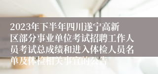 2023年下半年四川遂宁高新区部分事业单位考试招聘工作人员考试总成绩和进入体检人员名单及体检相关事宜的公告