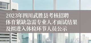 2023年四川武胜县考核招聘体育紧缺急需专业人才面试结果及拟进入体检环节人员公示