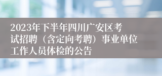 2023年下半年四川广安区考试招聘（含定向考聘）事业单位工作人员体检的公告